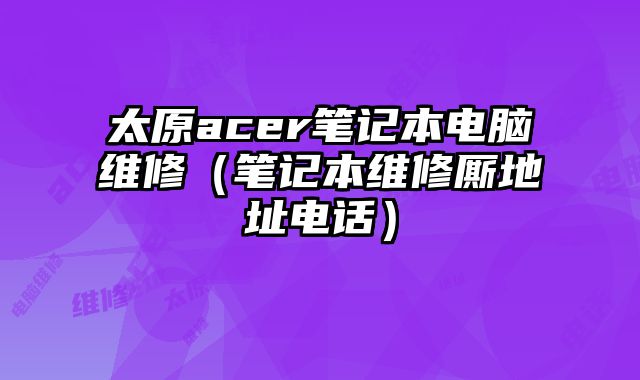 太原acer笔记本电脑维修（笔记本维修厮地址电话）