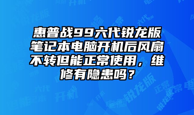 惠普战99六代锐龙版笔记本电脑开机后风扇不转但能正常使用，维修有隐患吗？