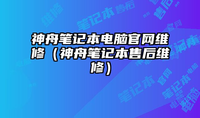 神舟笔记本电脑官网维修（神舟笔记本售后维修）