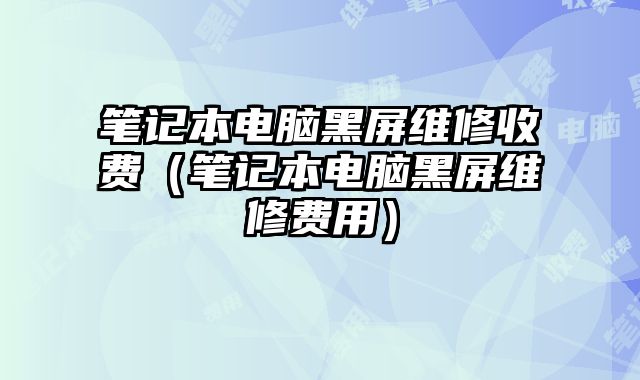 笔记本电脑黑屏维修收费（笔记本电脑黑屏维修费用）