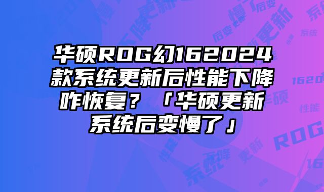 华硕ROG幻162024款系统更新后性能下降咋恢复？「华硕更新系统后变慢了」