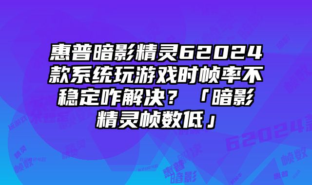 惠普暗影精灵62024款系统玩游戏时帧率不稳定咋解决？「暗影精灵帧数低」