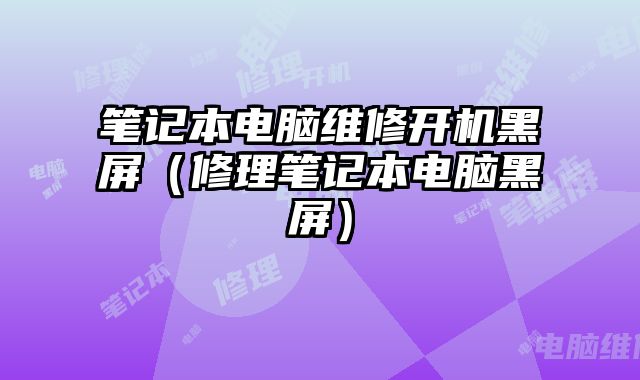 笔记本电脑维修开机黑屏（修理笔记本电脑黑屏）