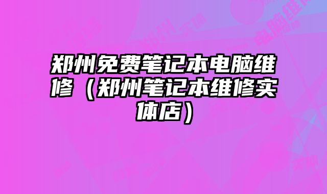 郑州免费笔记本电脑维修（郑州笔记本维修实体店）