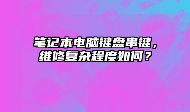 笔记本电脑键盘串键，维修复杂程度如何？