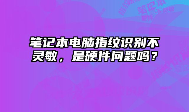 笔记本电脑指纹识别不灵敏，是硬件问题吗？