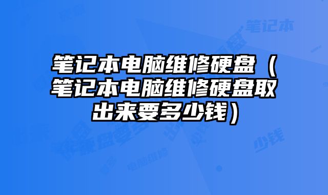 笔记本电脑维修硬盘（笔记本电脑维修硬盘取出来要多少钱）