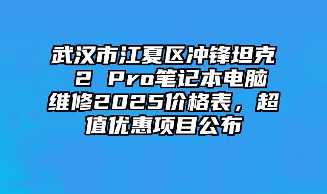 武汉市江夏区冲锋坦克 2 Pro笔记本电脑维修2025价格表，超值优惠项目公布