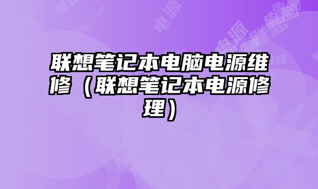 联想笔记本电脑电源维修（联想笔记本电源修理）