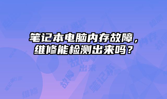 笔记本电脑内存故障，维修能检测出来吗？