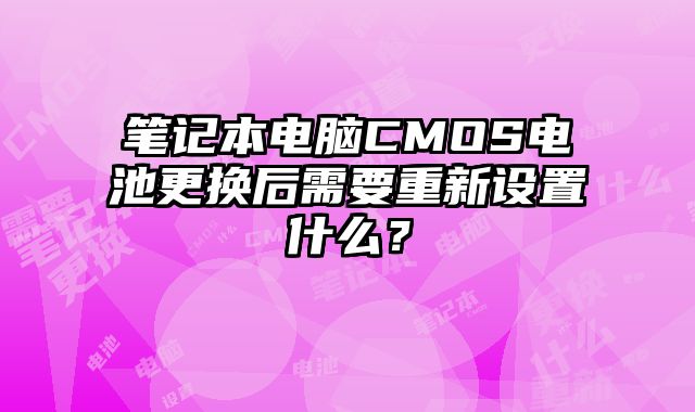 笔记本电脑CMOS电池更换后需要重新设置什么？