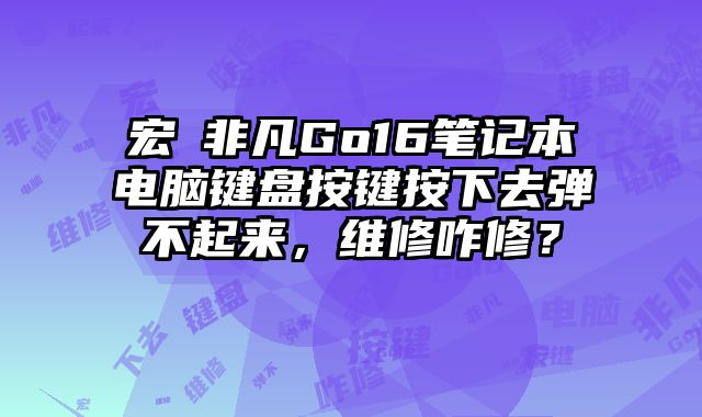 宏碁非凡Go16笔记本电脑键盘按键按下去弹不起来，维修咋修？