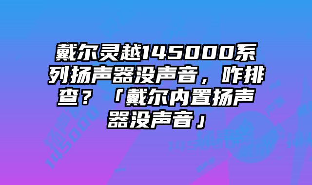 戴尔灵越145000系列扬声器没声音，咋排查？「戴尔内置扬声器没声音」