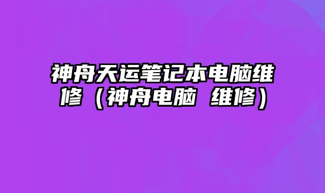 神舟天运笔记本电脑维修（神舟电脑 维修）