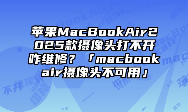 苹果MacBookAir2025款摄像头打不开咋维修？「macbookair摄像头不可用」