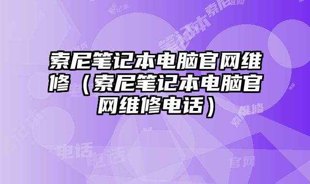 索尼笔记本电脑官网维修（索尼笔记本电脑官网维修电话）