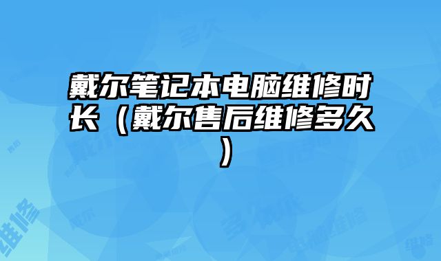 戴尔笔记本电脑维修时长（戴尔售后维修多久）