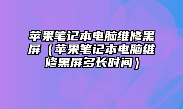 苹果笔记本电脑维修黑屏（苹果笔记本电脑维修黑屏多长时间）