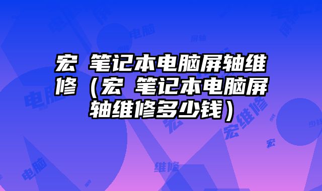 宏碁笔记本电脑屏轴维修（宏碁笔记本电脑屏轴维修多少钱）