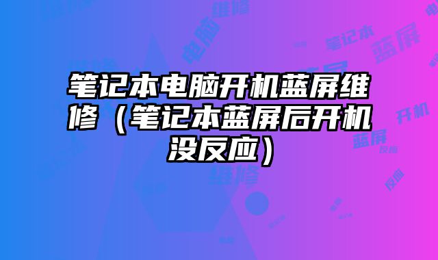 笔记本电脑开机蓝屏维修（笔记本蓝屏后开机没反应）