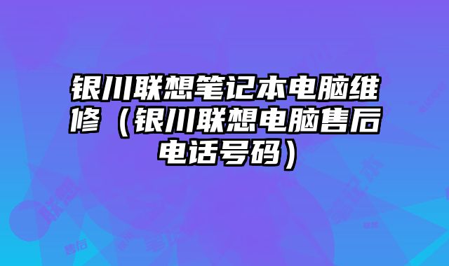 银川联想笔记本电脑维修（银川联想电脑售后电话号码）