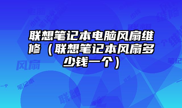 联想笔记本电脑风扇维修（联想笔记本风扇多少钱一个）