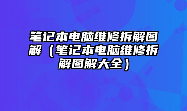 笔记本电脑维修拆解图解（笔记本电脑维修拆解图解大全）