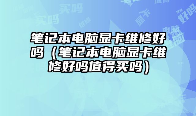 笔记本电脑显卡维修好吗（笔记本电脑显卡维修好吗值得买吗）