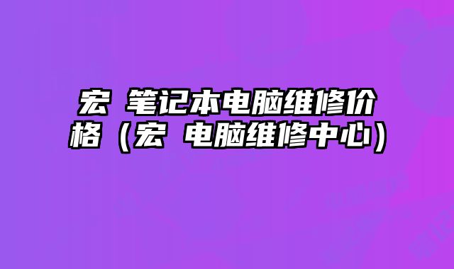 宏碁笔记本电脑维修价格（宏碁电脑维修中心）