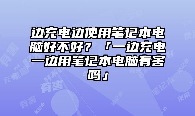 边充电边使用笔记本电脑好不好？「一边充电一边用笔记本电脑有害吗」