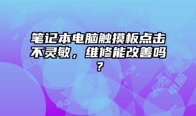 笔记本电脑触摸板点击不灵敏，维修能改善吗？