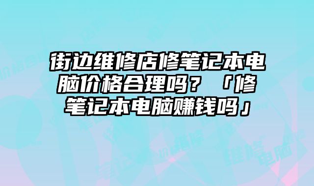 街边维修店修笔记本电脑价格合理吗？「修笔记本电脑赚钱吗」