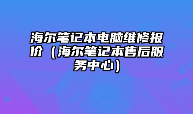 海尔笔记本电脑维修报价（海尔笔记本售后服务中心）