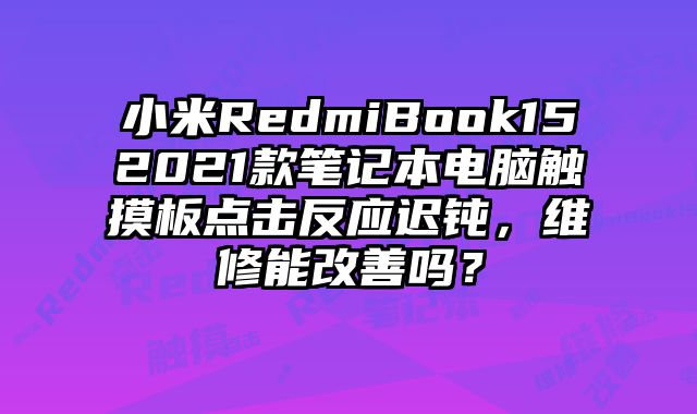 小米RedmiBook152021款笔记本电脑触摸板点击反应迟钝，维修能改善吗？