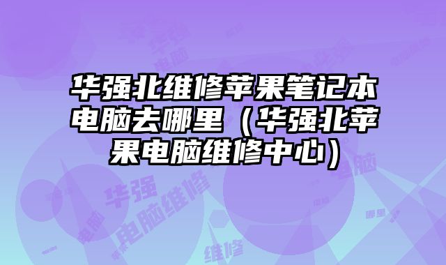 华强北维修苹果笔记本电脑去哪里（华强北苹果电脑维修中心）