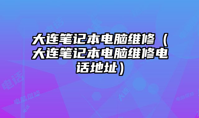 大连笔记本电脑维修（大连笔记本电脑维修电话地址）