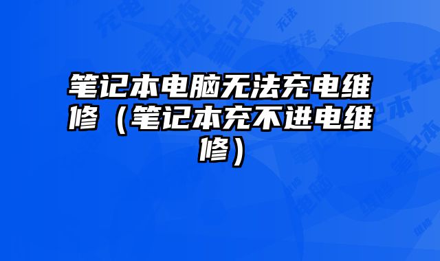 笔记本电脑无法充电维修（笔记本充不进电维修）