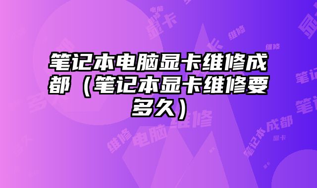 笔记本电脑显卡维修成都（笔记本显卡维修要多久）