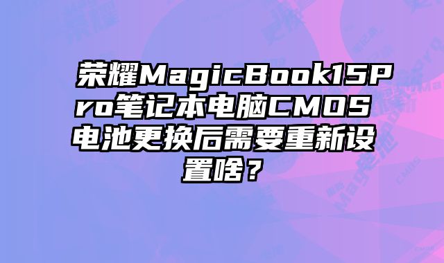 荣耀MagicBook15Pro笔记本电脑CMOS电池更换后需要重新设置啥？