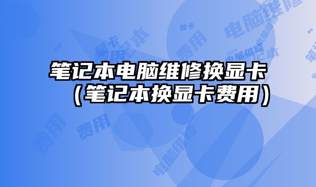 笔记本电脑维修换显卡（笔记本换显卡费用）