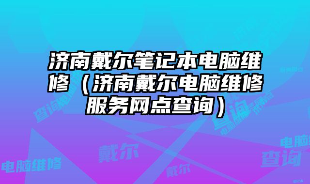 济南戴尔笔记本电脑维修（济南戴尔电脑维修服务网点查询）