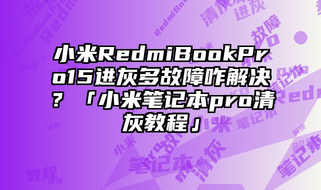 小米RedmiBookPro15进灰多故障咋解决？「小米笔记本pro清灰教程」