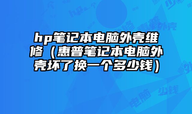 hp笔记本电脑外壳维修（惠普笔记本电脑外壳坏了换一个多少钱）