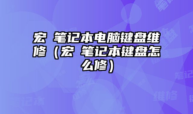 宏碁笔记本电脑键盘维修（宏碁笔记本键盘怎么修）