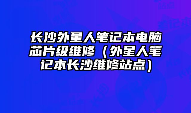 长沙外星人笔记本电脑芯片级维修（外星人笔记本长沙维修站点）