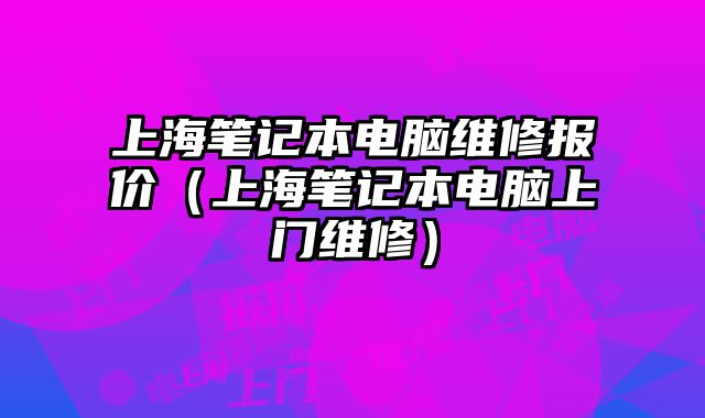 上海笔记本电脑维修报价（上海笔记本电脑上门维修）