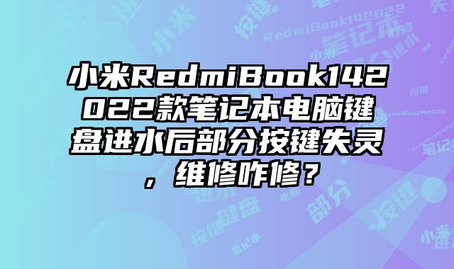 小米RedmiBook142022款笔记本电脑键盘进水后部分按键失灵，维修咋修？