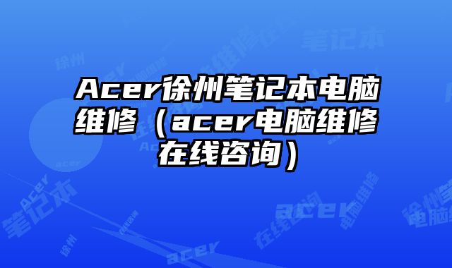 Acer徐州笔记本电脑维修（acer电脑维修在线咨询）