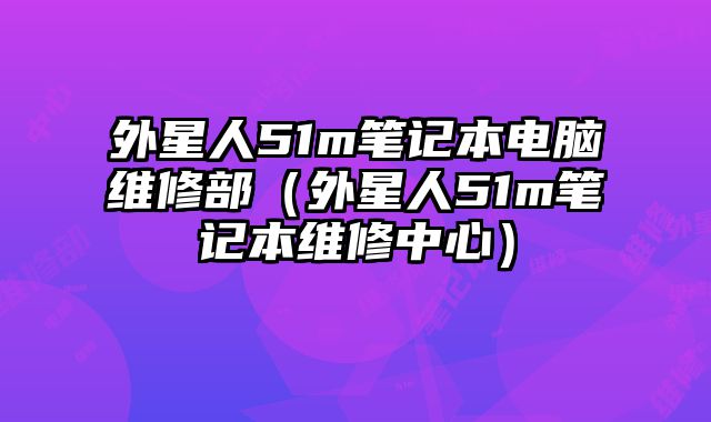 外星人51m笔记本电脑维修部（外星人51m笔记本维修中心）