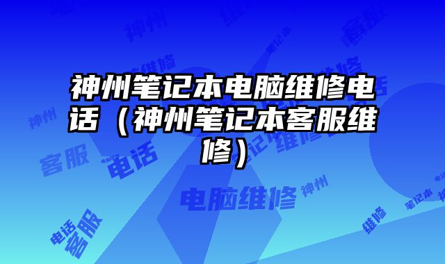 神州笔记本电脑维修电话（神州笔记本客服维修）